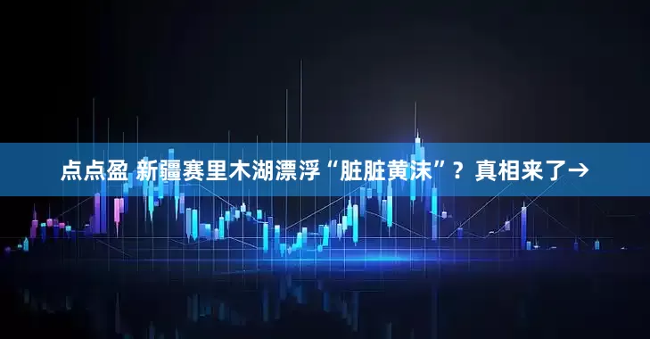 点点盈 新疆赛里木湖漂浮“脏脏黄沫”？真相来了→