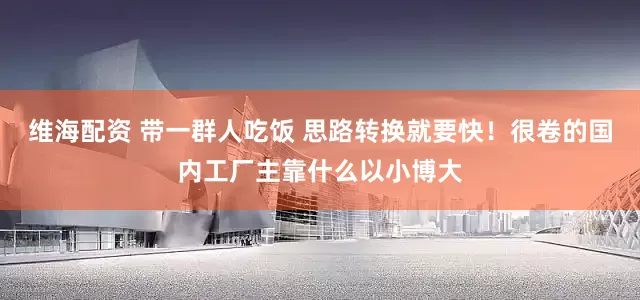 维海配资 带一群人吃饭 思路转换就要快！很卷的国内工厂主靠什么以小博大