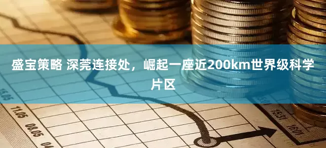 盛宝策略 深莞连接处，崛起一座近200km世界级科学片区