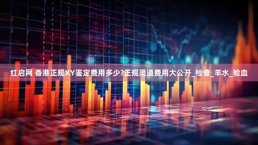 红启网 香港正规XY鉴定费用多少?正规渠道费用大公开_检查_羊水_验血