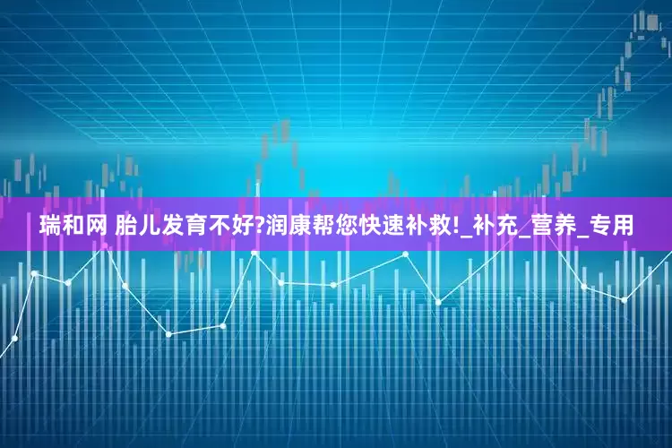 瑞和网 胎儿发育不好?润康帮您快速补救!_补充_营养_专用
