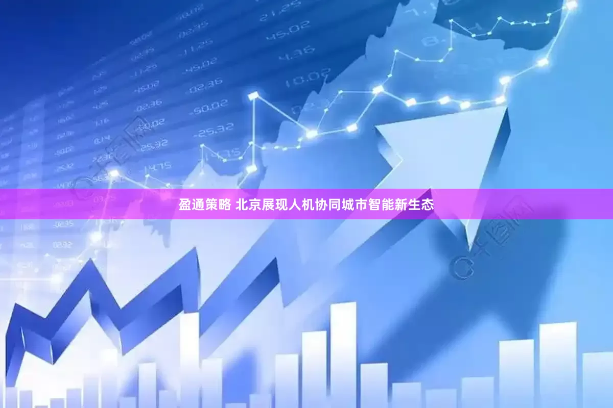 盈通策略 北京展现人机协同城市智能新生态