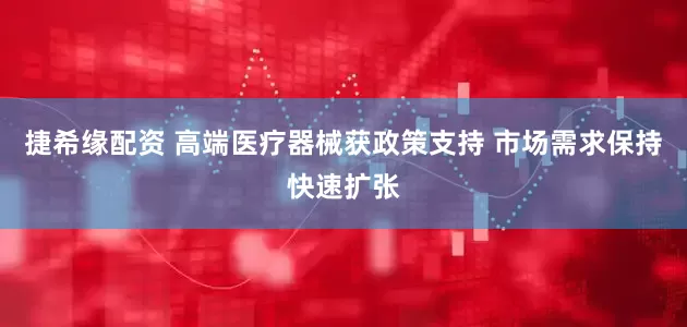 捷希缘配资 高端医疗器械获政策支持 市场需求保持快速扩张