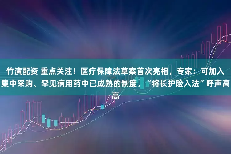 竹演配资 重点关注!医疗保障法草案首次亮相,专家:可加入集中采购、罕见病用药中已成熟的制度,“将长护险入法”呼声高