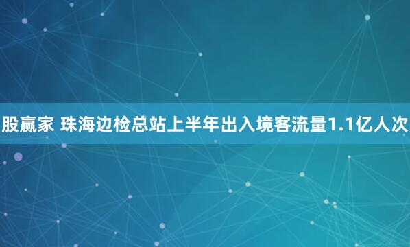 股赢家 珠海边检总站上半年出入境客流量1.1亿人次