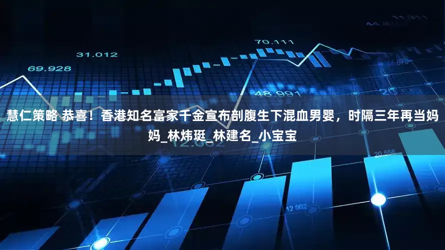 慧仁策略 恭喜！香港知名富家千金宣布剖腹生下混血男婴，时隔三年再当妈妈_林炜珽_林建名_小宝宝