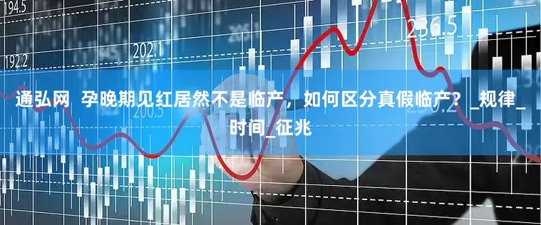 通弘网  孕晚期见红居然不是临产，如何区分真假临产？_规律_时间_征兆