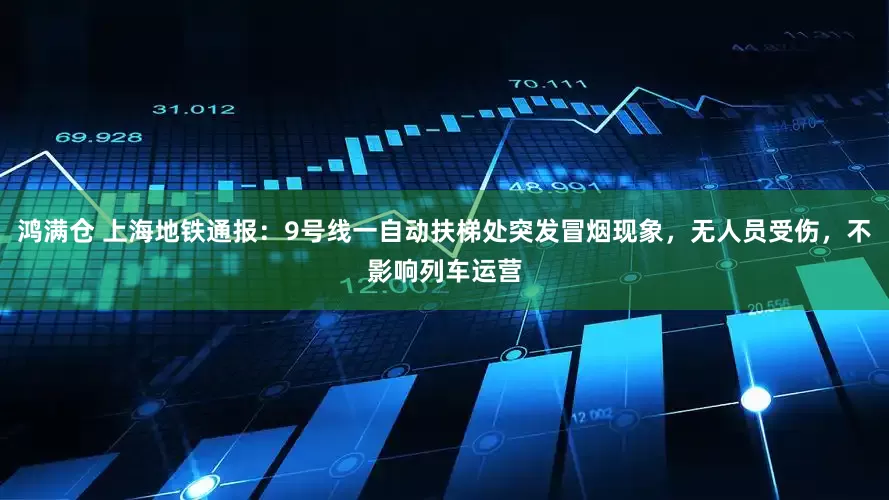 鸿满仓 上海地铁通报：9号线一自动扶梯处突发冒烟现象，无人员受伤，不影响列车运营