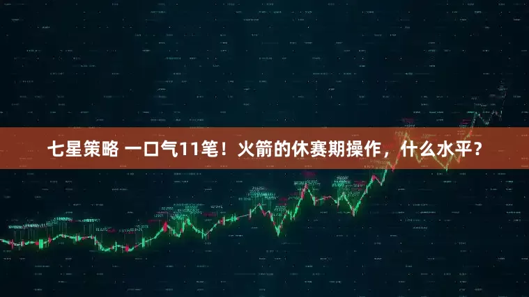 七星策略 一口气11笔！火箭的休赛期操作，什么水平？