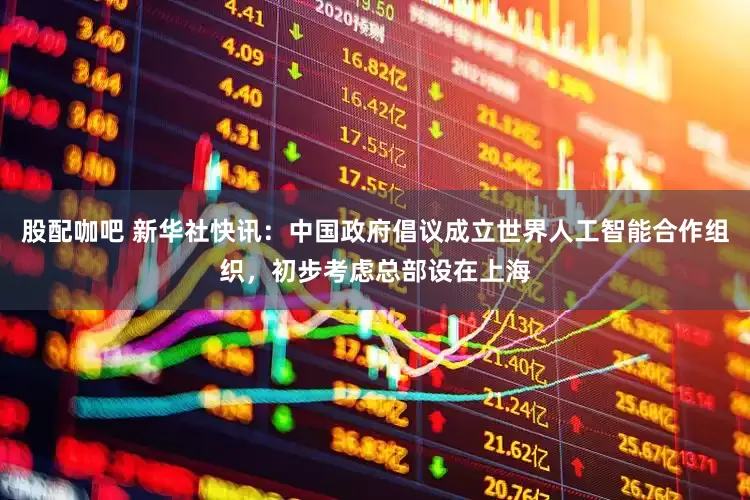 股配咖吧 新华社快讯：中国政府倡议成立世界人工智能合作组织，初步考虑总部设在上海