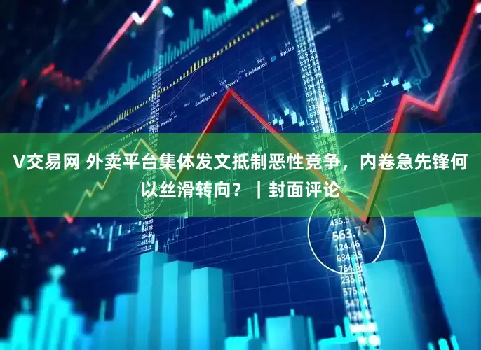 V交易网 外卖平台集体发文抵制恶性竞争，内卷急先锋何以丝滑转向？｜封面评论