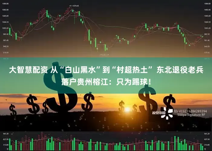 大智慧配资 从“白山黑水”到“村超热土” 东北退役老兵落户贵州榕江：只为踢球！