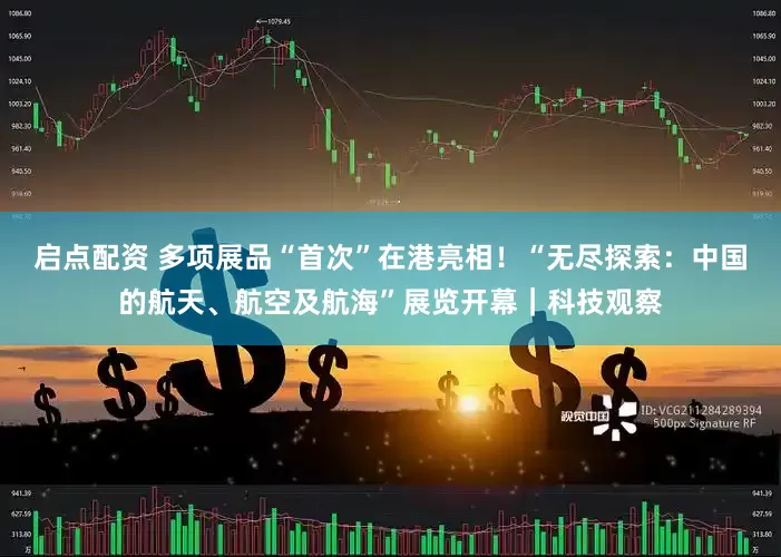 启点配资 多项展品“首次”在港亮相！“无尽探索：中国的航天、航空及航海”展览开幕｜科技观察