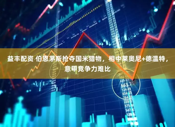 益丰配资 伯恩茅斯抢夺国米猎物，相中莱奥尼+德温特，意甲竞争力难比