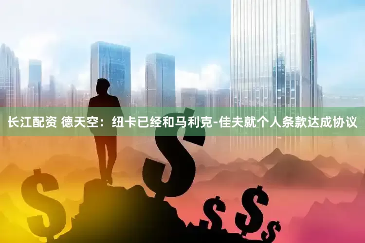 长江配资 德天空：纽卡已经和马利克-佳夫就个人条款达成协议