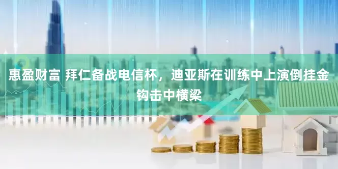 惠盈财富 拜仁备战电信杯，迪亚斯在训练中上演倒挂金钩击中横梁