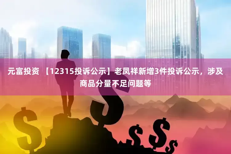 元富投资 【12315投诉公示】老凤祥新增3件投诉公示，涉及商品分量不足问题等