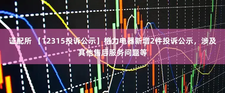 证配所 【12315投诉公示】格力电器新增2件投诉公示，涉及其他售后服务问题等
