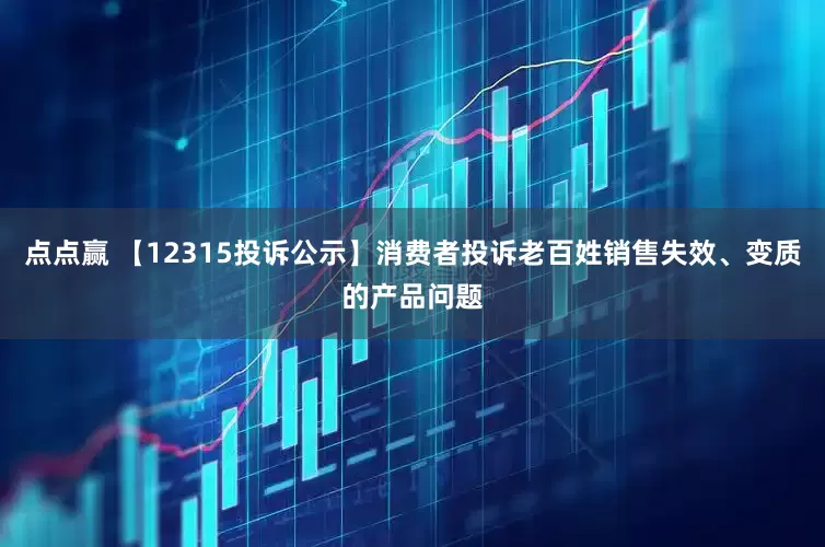 点点赢 【12315投诉公示】消费者投诉老百姓销售失效、变质的产品问题