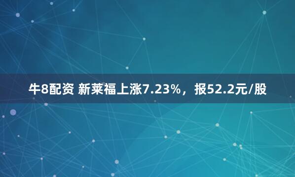 牛8配资 新莱福上涨7.23%，报52.2元/股