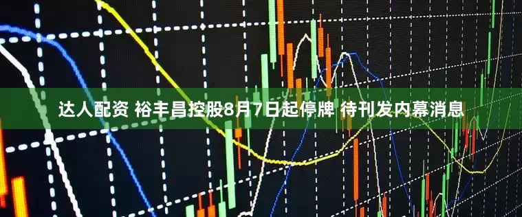 达人配资 裕丰昌控股8月7日起停牌 待刊发内幕消息