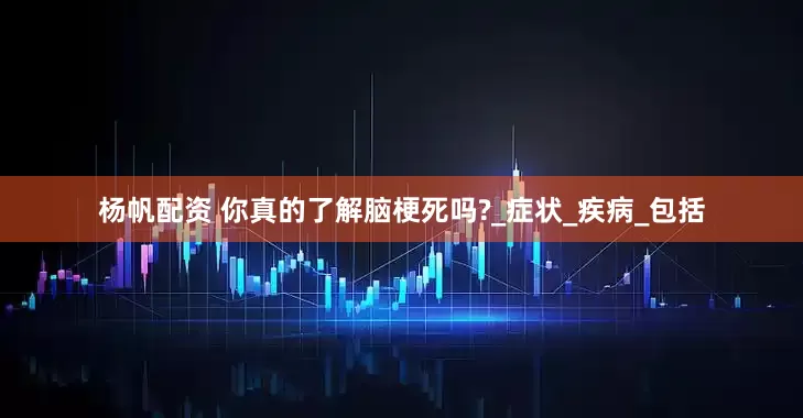 杨帆配资 你真的了解脑梗死吗?_症状_疾病_包括