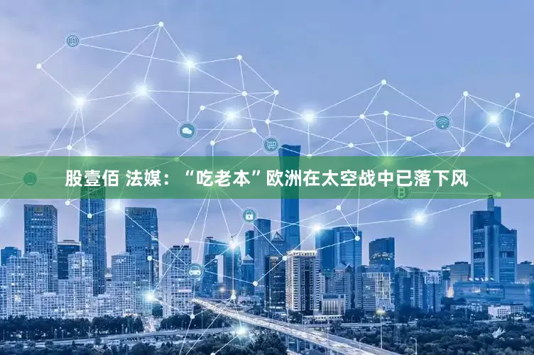 股壹佰 法媒：“吃老本”欧洲在太空战中已落下风