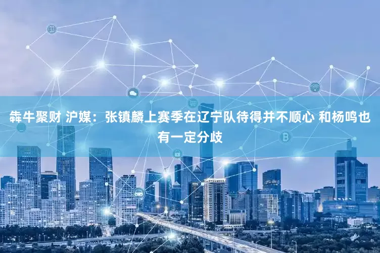 犇牛聚财 沪媒：张镇麟上赛季在辽宁队待得并不顺心 和杨鸣也有一定分歧