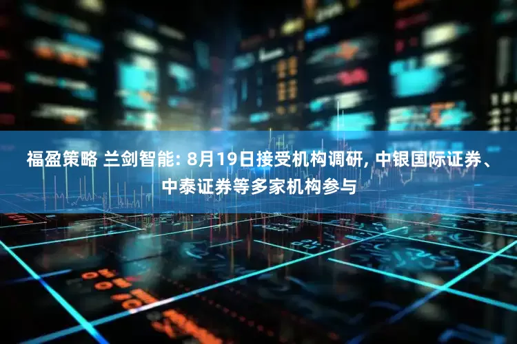 福盈策略 兰剑智能: 8月19日接受机构调研, 中银国际证券、中泰证券等多家机构参与