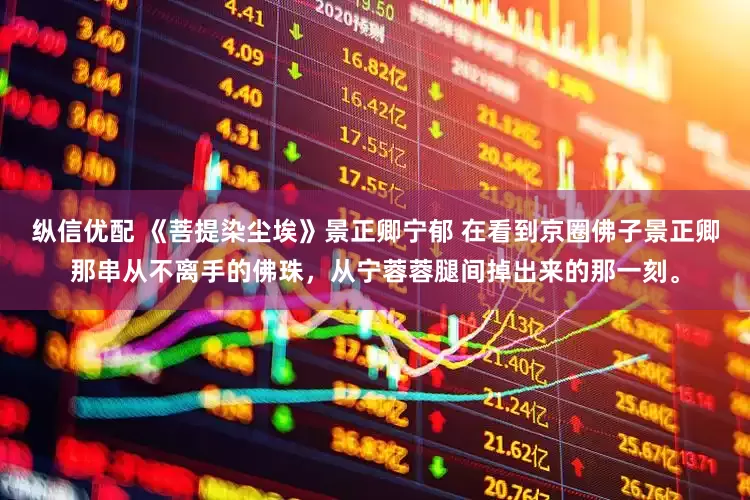 纵信优配 《菩提染尘埃》景正卿宁郁 在看到京圈佛子景正卿那串从不离手的佛珠，从宁蓉蓉腿间掉出来的那一刻。