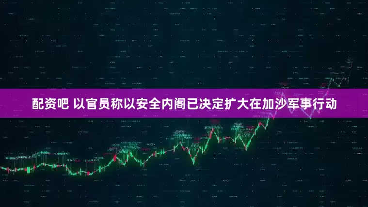 配资吧 以官员称以安全内阁已决定扩大在加沙军事行动