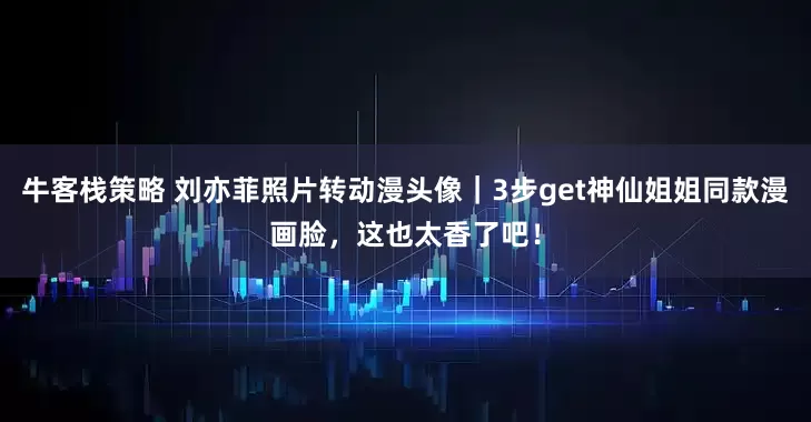牛客栈策略 刘亦菲照片转动漫头像｜3步get神仙姐姐同款漫画脸，这也太香了吧！