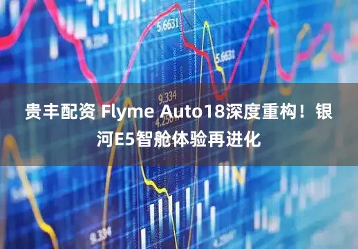 贵丰配资 Flyme Auto18深度重构！银河E5智舱体验再进化