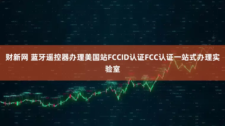 财新网 蓝牙遥控器办理美国站FCCID认证FCC认证一站式办理实验室