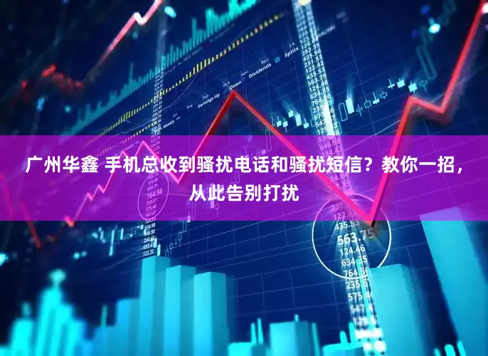 广州华鑫 手机总收到骚扰电话和骚扰短信？教你一招，从此告别打扰