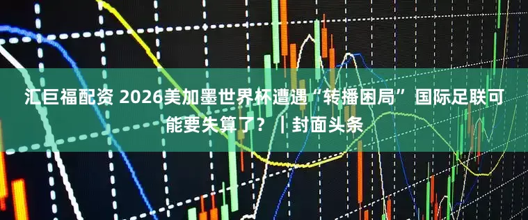 汇巨福配资 2026美加墨世界杯遭遇“转播困局” 国际足联可能要失算了？｜封面头条