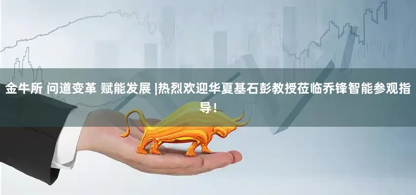 金牛所 问道变革 赋能发展 |热烈欢迎华夏基石彭教授莅临乔锋智能参观指导！