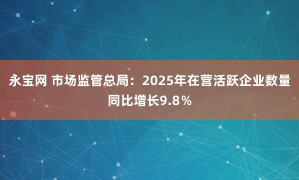 永宝网 市场监管总局：2025年在营活跃企业数量同比增长9.8％